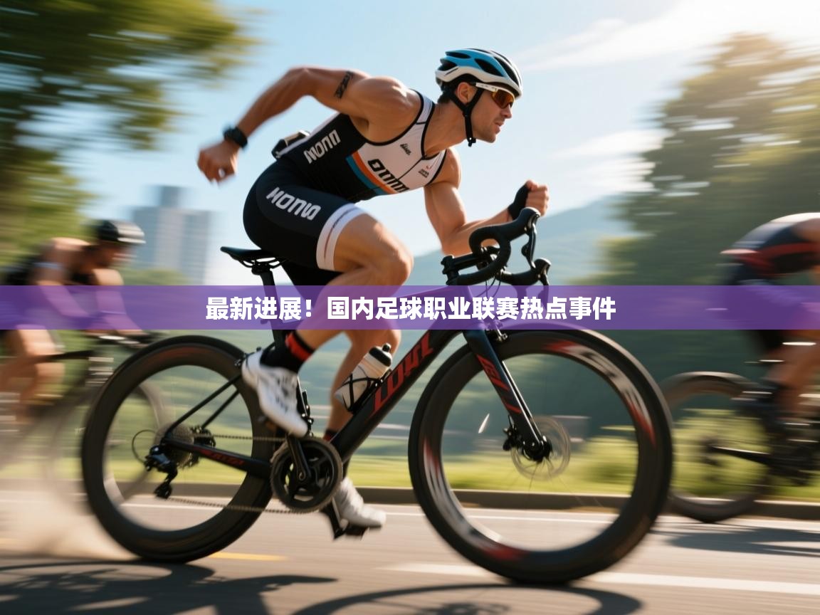 最新进展！国内足球职业联赛热点事件