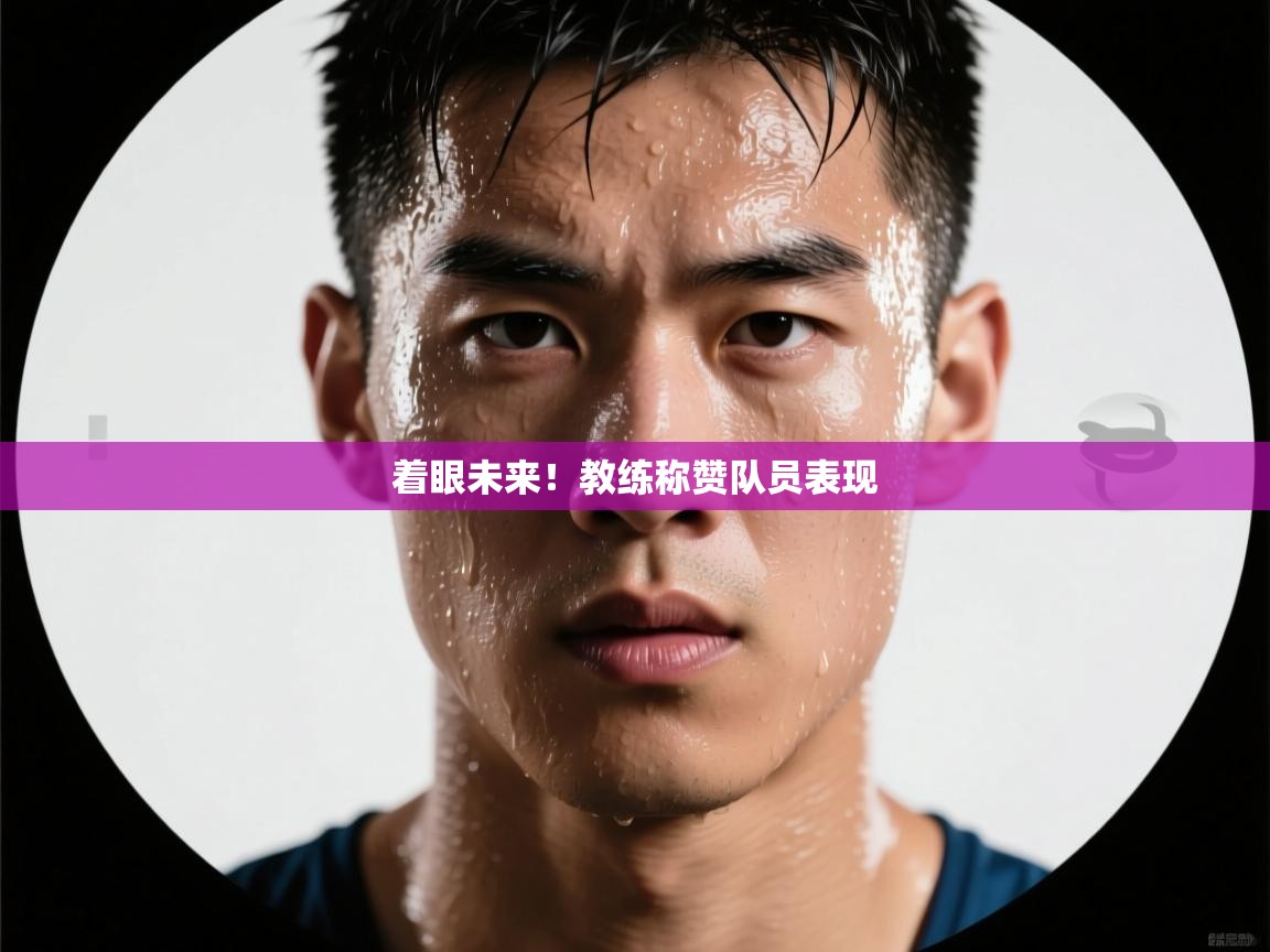 着眼未来！教练称赞队员表现