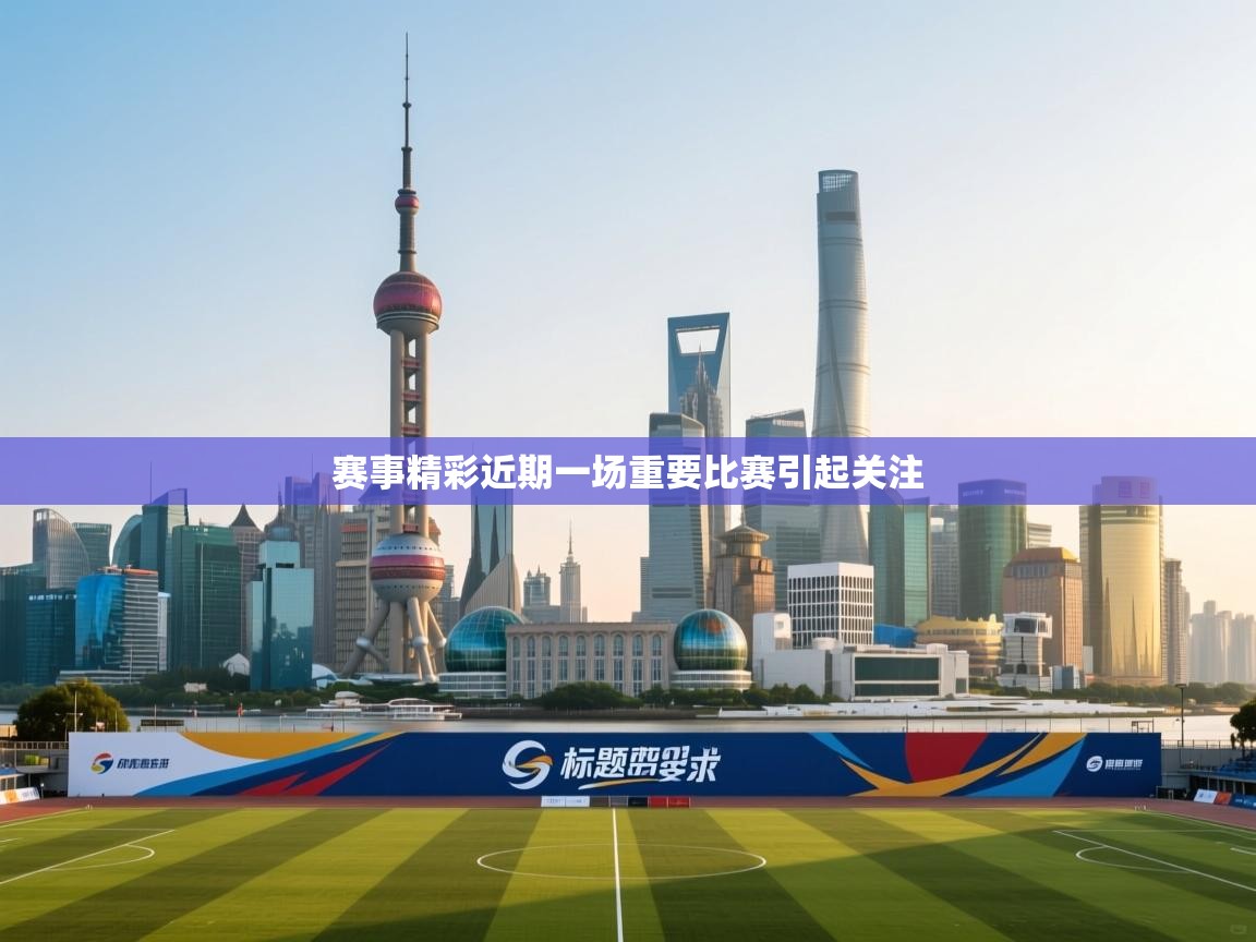 赛事精彩近期一场重要比赛引起关注