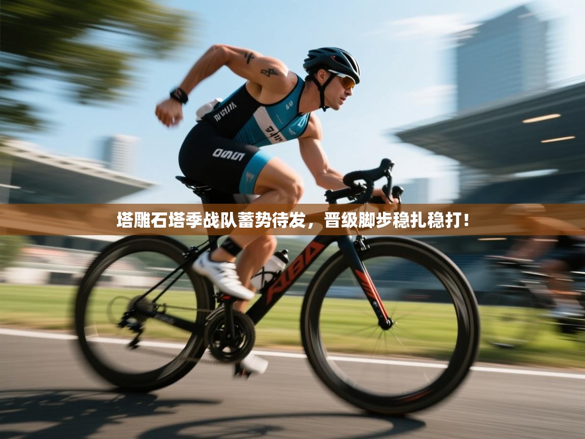 塔雕石塔季战队蓄势待发，晋级脚步稳扎稳打！  第2张