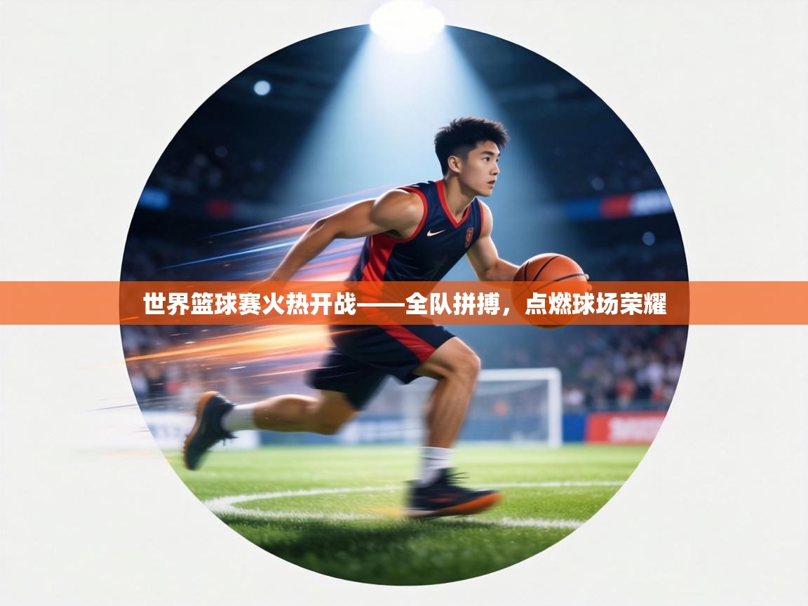 世界篮球赛火热开战——全队拼搏，点燃球场荣耀
